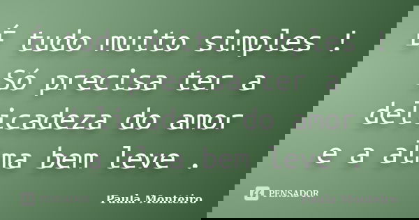 É tudo muito simples ! Só precisa ter a delicadeza do amor e a alma bem leve .... Frase de Paula Monteiro.