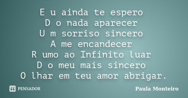 E u ainda te espero D o nada aparecer U m sorriso sincero A me encandecer R umo ao Infinito luar D o meu mais sincero O lhar em teu amor abrigar.... Frase de Paula Monteiro.