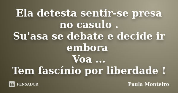 Ela detesta sentir-se presa no casulo . Su'asa se debate e decide ir embora Voa ... Tem fascínio por liberdade !... Frase de Paula Monteiro.