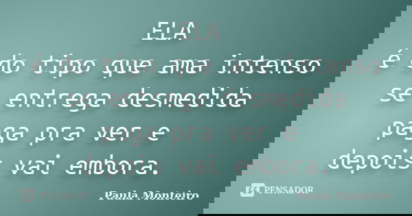 ELA é do tipo que ama intenso se entrega desmedida paga pra ver e depois vai embora.... Frase de Paula Monteiro.