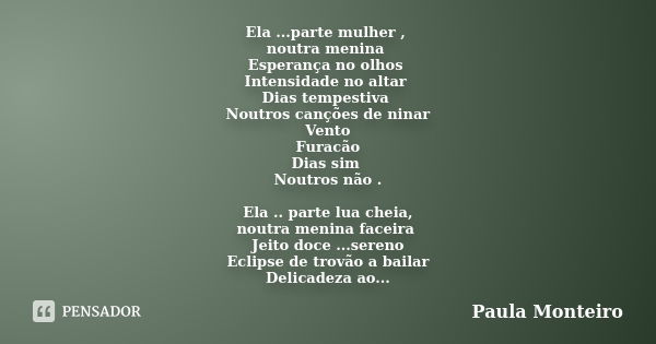 Ela ...parte mulher , noutra menina Esperança no olhos Intensidade no altar Dias tempestiva Noutros canções de ninar Vento Furacão Dias sim Noutros não . Ela ..... Frase de Paula Monteiro.