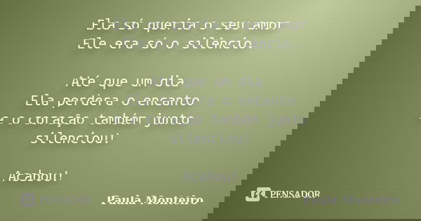 Ela só queria o seu amor Ele era só o silêncio. Até que um dia Ela perdera o encanto e o coração também junto silenciou! Acabou!... Frase de Paula Monteiro.