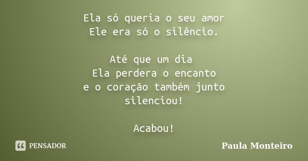 Ela só queria o seu amor Ele era só o silêncio. Até que um dia Ela perdera o encanto e o coração também junto silenciou! Acabou!... Frase de Paula Monteiro.