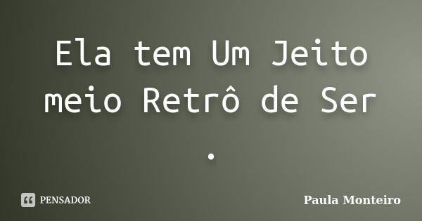 Ela tem Um Jeito meio Retrô de Ser .... Frase de Paula Monteiro.