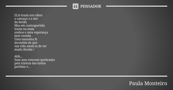 ELA trazia nos olhos o cansaço e a dor da ferida Mas em contrapartida trazia na mala sonhos e uma esperança bem vestida . Uma tamanha fé incontida de que sua vi... Frase de Paula Monteiro.