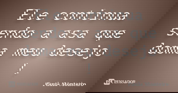 Ele continua sendo a asa que doma meu desejo !... Frase de Paula Monteiro.