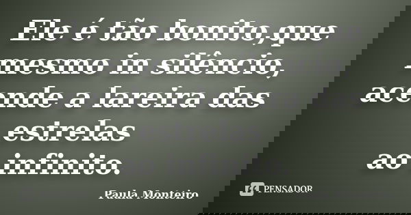 Ele é tão bonito,que mesmo in silêncio, acende a lareira das estrelas ao infinito.... Frase de Paula Monteiro.