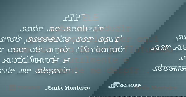 ELE sabe me seduzir quando passeias por aqui com sua asa de anjo flutuando a sutilmente e docemente me despir .... Frase de Paula Monteiro.