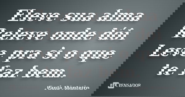 Eleve sua alma Releve onde dói Leve pra si o que te faz bem.... Frase de Paula Monteiro.
