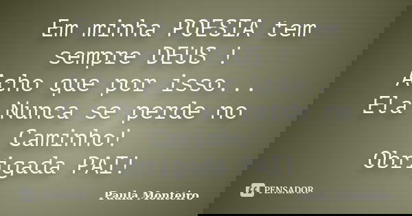 Em minha POESIA tem sempre DEUS ! Acho que por isso... Ela Nunca se perde no Caminho! Obrigada PAI!... Frase de Paula Monteiro.