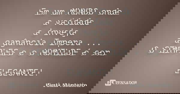 Em um MUNDO onde a vaidade a inveja a ganância Impera ... O SIMPLES e o HUMILDE é ser ELEGANTE!... Frase de Paula Monteiro.