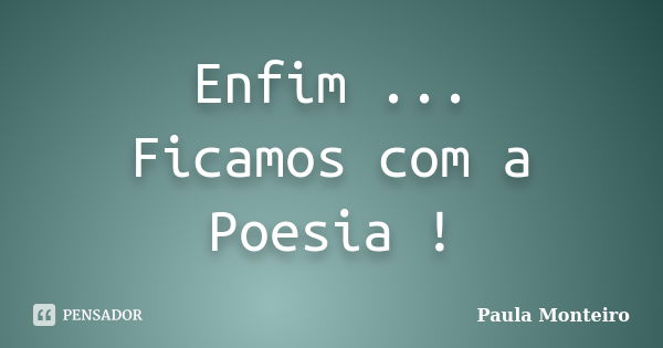 Enfim ... Ficamos com a Poesia !... Frase de Paula Monteiro.