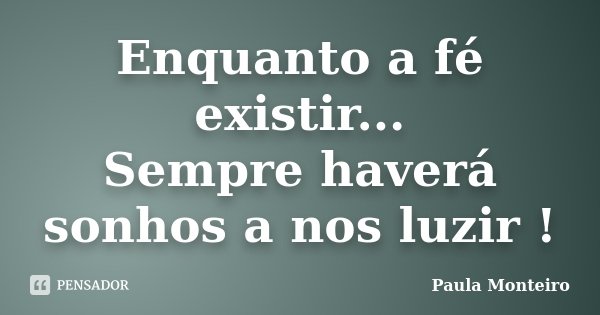 Enquanto a fé existir... Sempre haverá sonhos a nos luzir !... Frase de Paula Monteiro.
