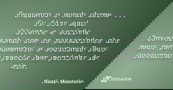 Enquanto o mundo dorme ... Eu fico aqui Silente e sozinha Conversando com os passarinhos dos meus pensamentos e escutando Deus sussurrar poesia bem pertinho de ... Frase de Paula Monteiro.
