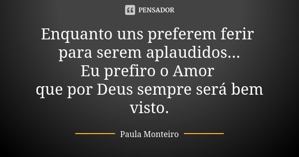 Enquanto uns preferem ferir para serem aplaudidos... Eu prefiro o Amor que por Deus sempre será bem visto.... Frase de Paula Monteiro.