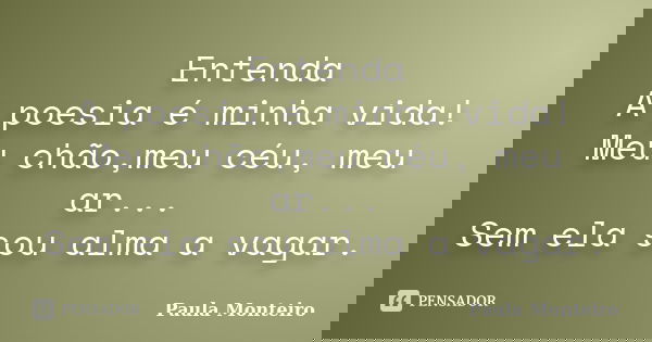 Entenda A poesia é minha vida! Meu chão,meu céu, meu ar... Sem ela sou alma a vagar.... Frase de Paula Monteiro.