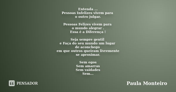 Entenda ... Pessoas Infelizes vivem para o outro julgar. Pessoas Felizes vivem para o mundo alegrar . Essa é a Diferença ! Seja sempre gentil e Faça do seu mund... Frase de Paula Monteiro.