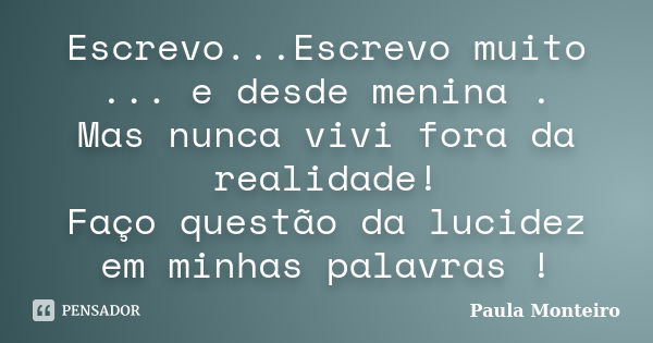 Escrevo...Escrevo muito ... e desde menina . Mas nunca vivi fora da realidade! Faço questão da lucidez em minhas palavras !... Frase de Paula Monteiro.