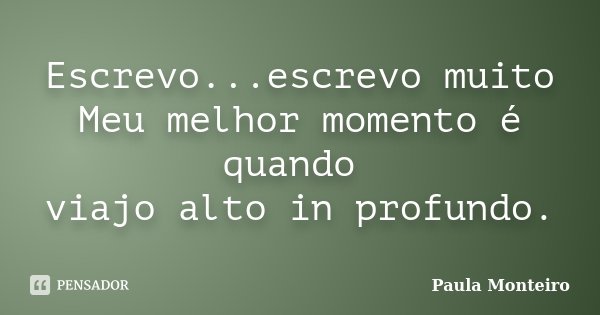Escrevo...escrevo muito Meu melhor momento é quando viajo alto in profundo.... Frase de Paula Monteiro.