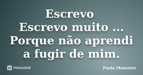 Escrevo Escrevo muito ... Porque não aprendi a fugir de mim.... Frase de Paula Monteiro.