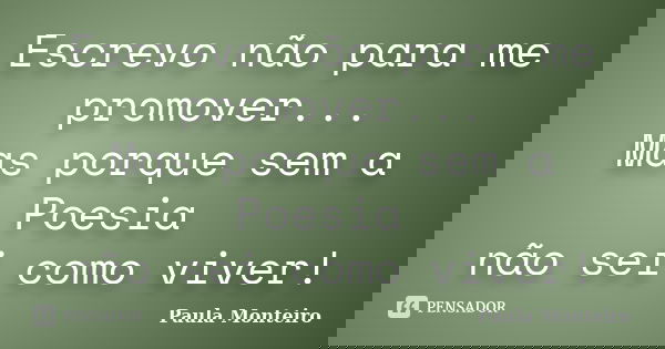 Escrevo não para me promover... Mas porque sem a Poesia não sei como viver!... Frase de Paula Monteiro.