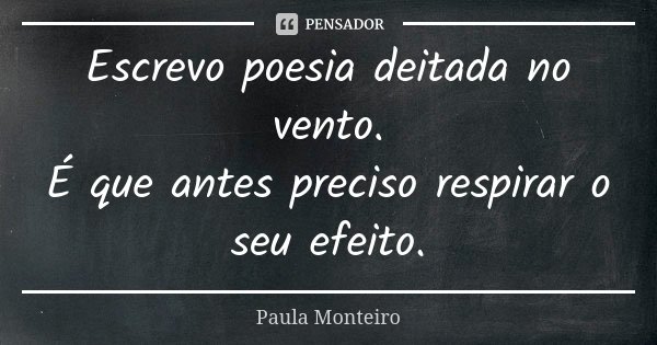 Escrevo poesia deitada no vento. É que antes preciso respirar o seu efeito.... Frase de Paula Monteiro.