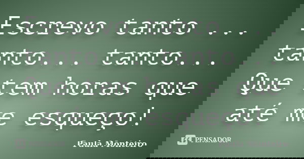 Escrevo tanto ... tanto... tanto... Que tem horas que até me esqueço!... Frase de Paula Monteiro.