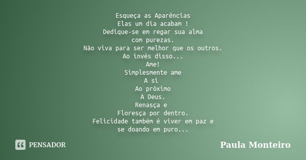 Esqueça as Aparências Elas um dia acabam ! Dedique-se em regar sua alma com purezas. Não viva para ser melhor que os outros. Ao invés disso... Ame! Simplesmente... Frase de Paula Monteiro.