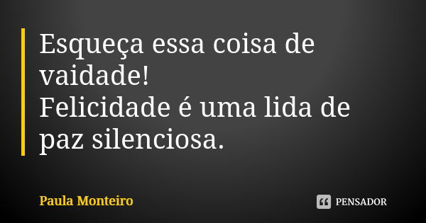 Esqueça essa coisa de vaidade! Felicidade é uma lida de paz silenciosa.... Frase de Paula Monteiro.