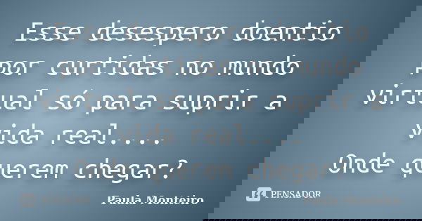 Esse desespero doentio por curtidas no mundo virtual só para suprir a vida real.... Onde querem chegar?... Frase de Paula Monteiro.