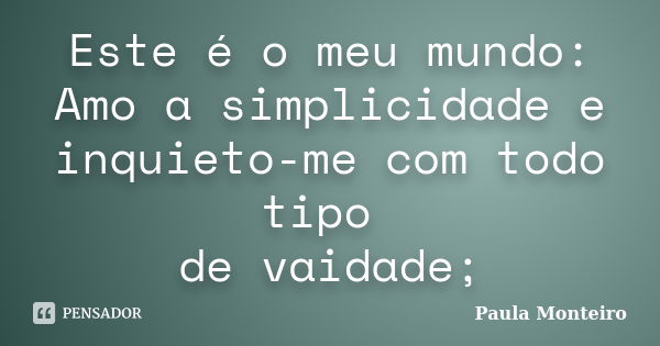 Este é o meu mundo: Amo a simplicidade e inquieto-me com todo tipo de vaidade;... Frase de Paula Monteiro.