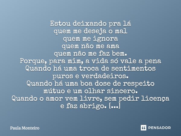 Estou deixando pra lá quem me deseja o mal quem me ignora quem não me ama quem não me faz bem. Porque, para mim, a vida só vale a pena Quando há uma troca de se... Frase de Paula Monteiro.