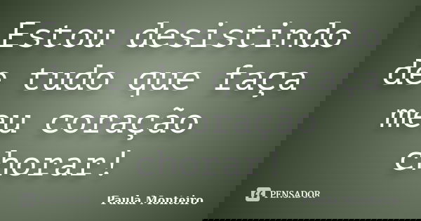 Estou desistindo de tudo que faça meu coração chorar!... Frase de Paula Monteiro.