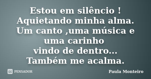 Estou em silêncio ! Aquietando minha alma. Um canto ,uma música e uma carinho vindo de dentro... Também me acalma.... Frase de Paula Monteiro.