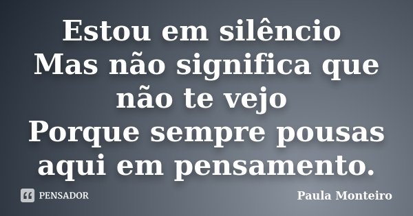 Estou em silêncio Mas não significa que não te vejo Porque sempre pousas aqui em pensamento.... Frase de Paula Monteiro.