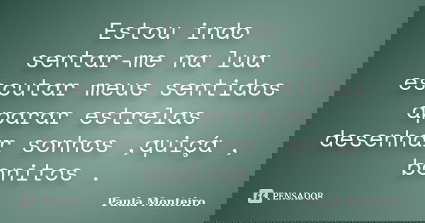 Estou indo sentar-me na lua escutar meus sentidos aparar estrelas desenhar sonhos ,quiçá , bonitos .... Frase de Paula Monteiro.