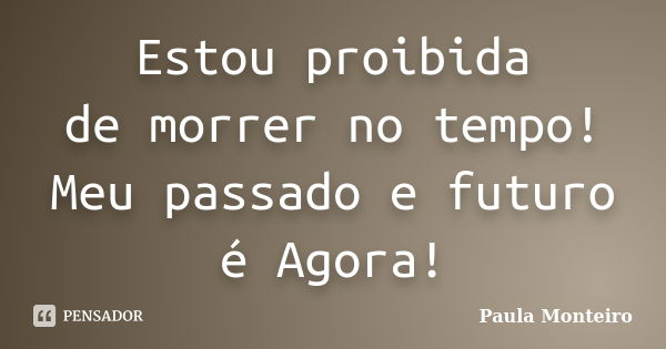 Estou proibida de morrer no tempo! Meu passado e futuro é Agora!... Frase de Paula Monteiro.