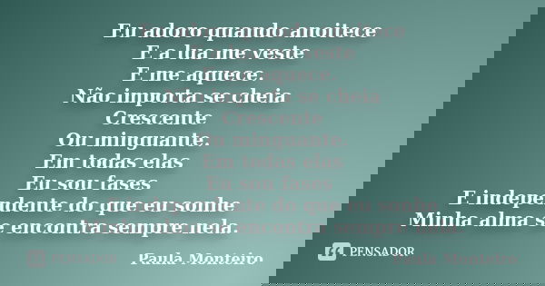 Eu adoro quando anoitece E a lua me veste E me aquece. Não importa se cheia Crescente Ou minguante. Em todas elas Eu sou fases E independente do que eu sonhe Mi... Frase de Paula Monteiro.
