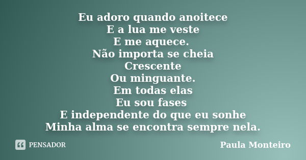 Eu adoro quando anoitece E a lua me veste E me aquece. Não importa se cheia Crescente Ou minguante. Em todas elas Eu sou fases E independente do que eu sonhe Mi... Frase de Paula Monteiro.