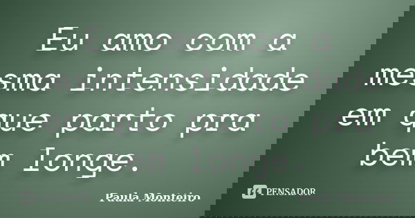 Eu amo com a mesma intensidade em que parto pra bem longe.... Frase de Paula Monteiro.