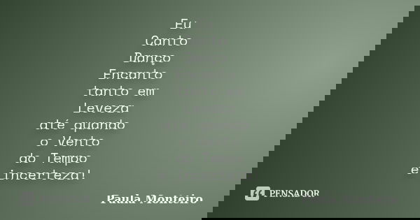 Eu Canto Danço Encanto tanto em Leveza até quando o Vento do Tempo é incerteza!... Frase de Paula Monteiro.
