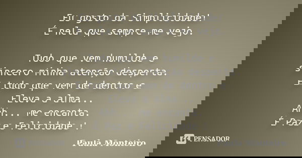 Eu gosto da Simplicidade! É nela que sempre me vejo. Tudo que vem humilde e sincero minha atenção desperta. E tudo que vem de dentro e Eleva a alma... Ahh... me... Frase de Paula Monteiro.