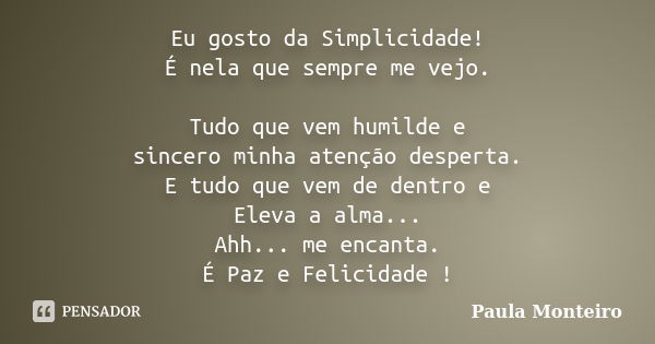 Eu gosto da Simplicidade! É nela que sempre me vejo. Tudo que vem humilde e sincero minha atenção desperta. E tudo que vem de dentro e Eleva a alma... Ahh... me... Frase de Paula Monteiro.