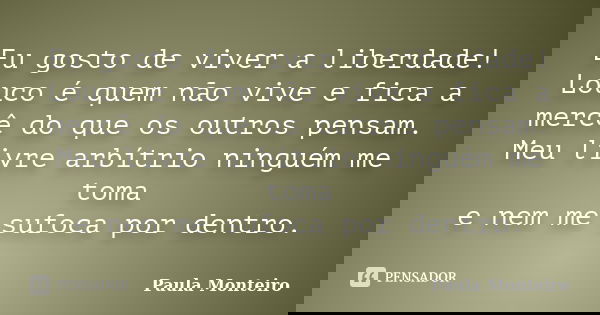 Eu gosto de viver a liberdade! Louco é quem não vive e fica a mercê do que os outros pensam. Meu livre arbítrio ninguém me toma e nem me sufoca por dentro.... Frase de Paula Monteiro.