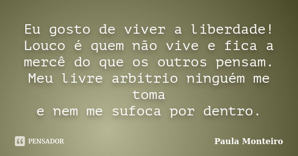 Eu gosto de viver a liberdade! Louco é quem não vive e fica a mercê do que os outros pensam. Meu livre arbítrio ninguém me toma e nem me sufoca por dentro.... Frase de Paula Monteiro.