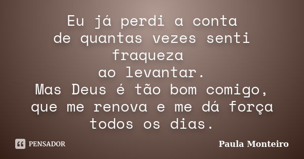 Eu já perdi a conta de quantas vezes senti fraqueza ao levantar. Mas Deus é tão bom comigo, que me renova e me dá força todos os dias.... Frase de Paula Monteiro.