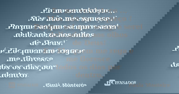 Eu me entristeço ... Mas não me esqueço ! Porque sei que sempre serei delicadeza aos olhos de Deus! E é Ele quem me rega e me floresce todos os dias por dentro.... Frase de Paula Monteiro.