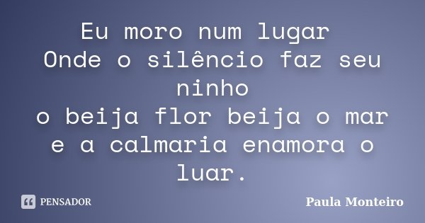 Eu moro num lugar Onde o silêncio faz seu ninho o beija flor beija o mar e a calmaria enamora o luar.... Frase de Paula Monteiro.