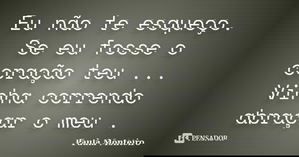 Eu não te esqueço. Se eu fosse o coração teu ... Vinha correndo abraçar o meu .... Frase de Paula Monteiro.