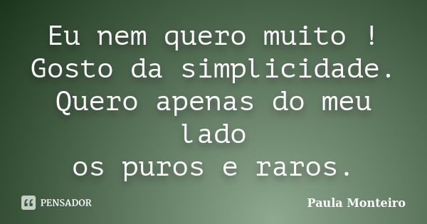 Eu nem quero muito ! Gosto da simplicidade. Quero apenas do meu lado os puros e raros.... Frase de Paula Monteiro.